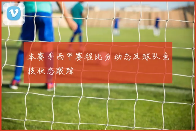 本赛季西甲赛程比分动态及球队竞技状态跟踪