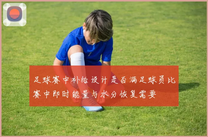 足球赛中补给设计是否满足球员比赛中即时能量与水分恢复需要