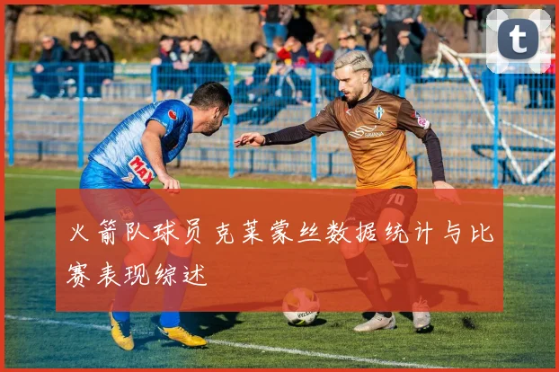 火箭队球员克莱蒙丝数据统计与比赛表现综述