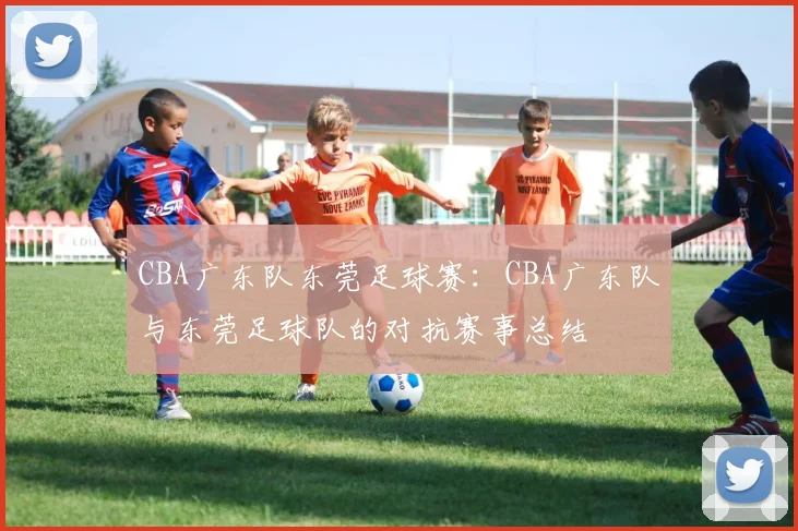CBA广东队东莞足球赛：CBA广东队与东莞足球队的对抗赛事总结