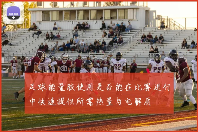 足球能量胶使用是否能在比赛进行中快速提供所需热量与电解质