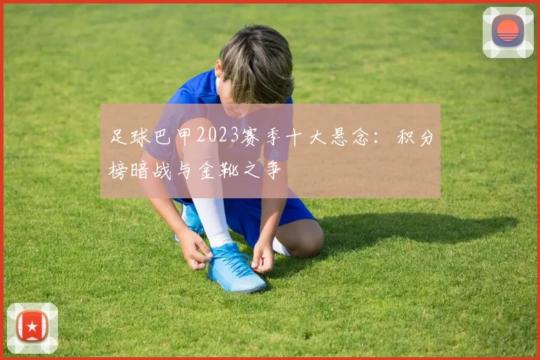 足球巴甲2023赛季十大悬念：积分榜暗战与金靴之争
