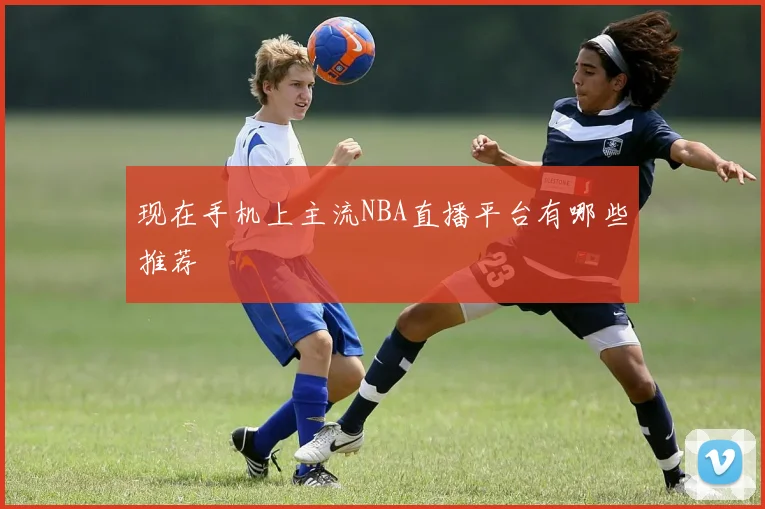 现在手机上主流NBA直播平台有哪些推荐