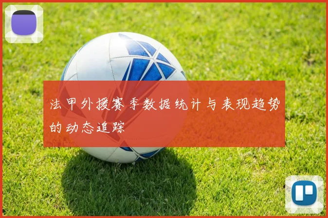 法甲外援赛季数据统计与表现趋势的动态追踪