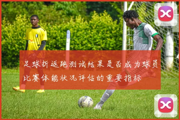 足球折返跑测试结果是否成为球员比赛体能状况评估的重要指标