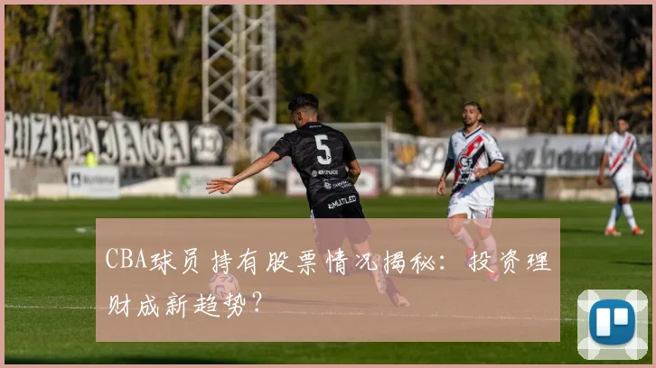 CBA球员持有股票情况揭秘:投资理财成新趋势?
