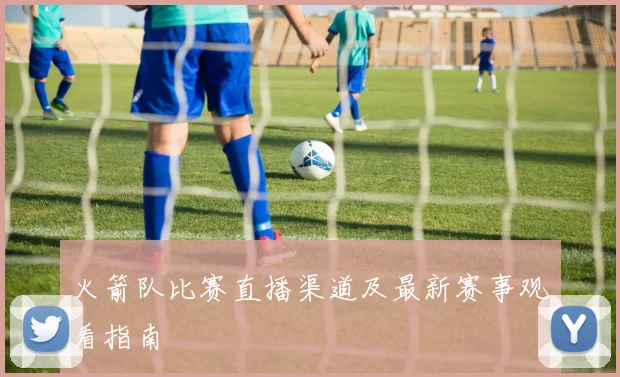 火箭队比赛直播渠道及最新赛事观看指南