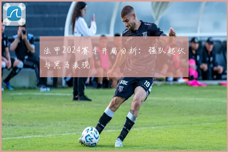 法甲2024赛季开局分析:强队起伏与黑马表现