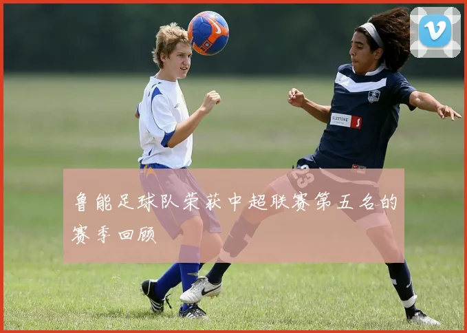 鲁能足球队荣获中超联赛第五名的赛季回顾