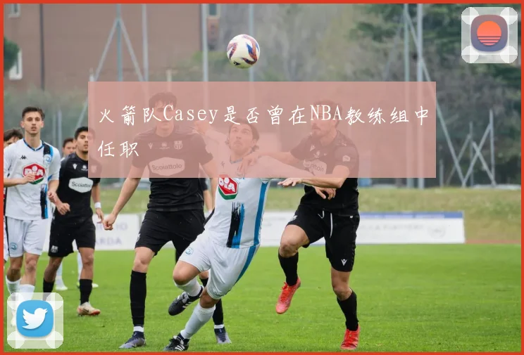 火箭队Casey是否曾在NBA教练组中任职