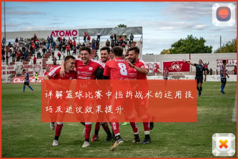 详解篮球比赛中挡拆战术的运用技巧及进攻效果提升