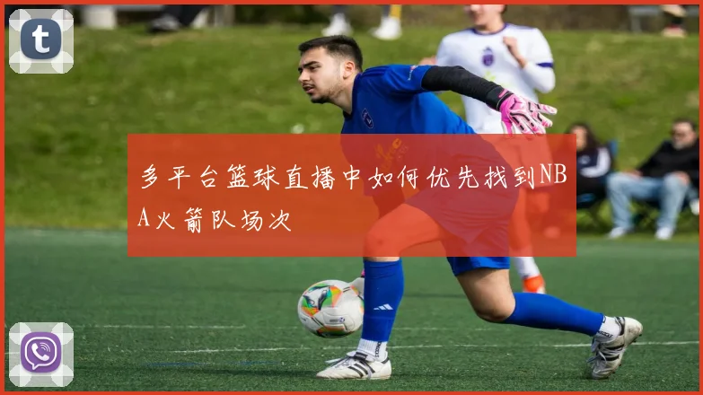多平台篮球直播中如何优先找到NBA火箭队场次