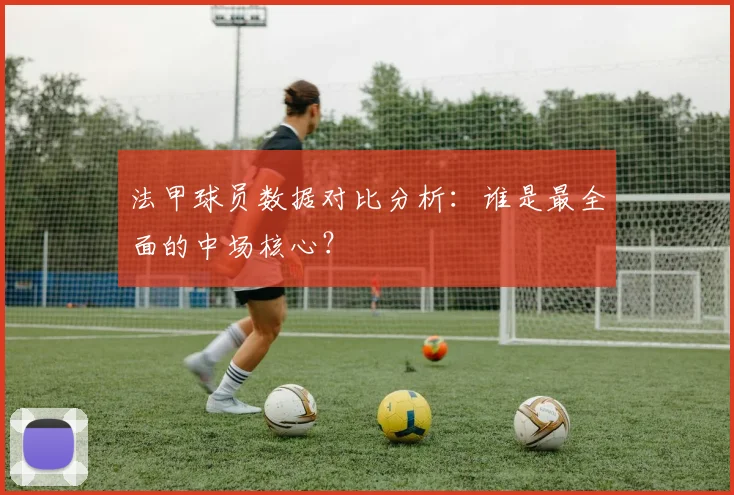 法甲球员数据对比分析：谁是最全面的中场核心？