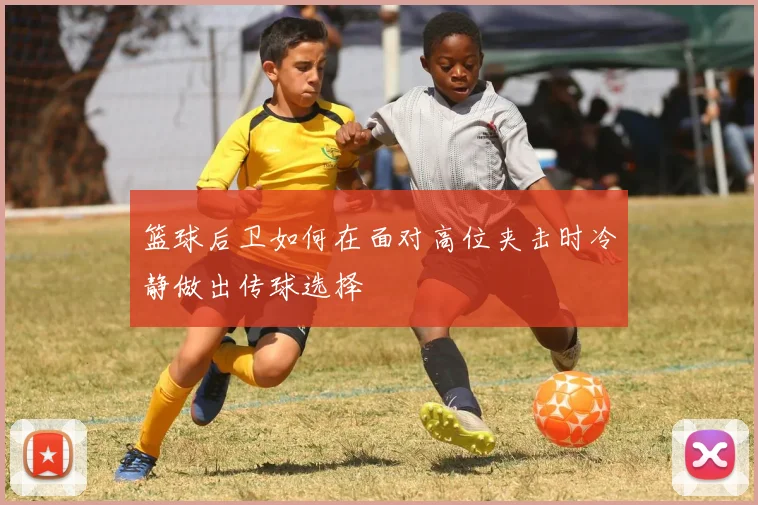 篮球后卫如何在面对高位夹击时冷静做出传球选择